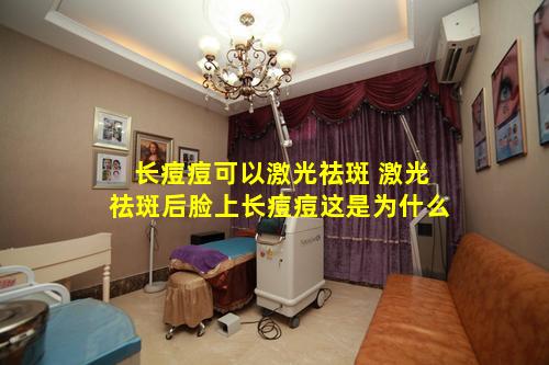 长痘痘可以激光祛斑 激光祛斑后脸上长痘痘这是为什么